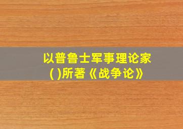 以普鲁士军事理论家( )所著《战争论》